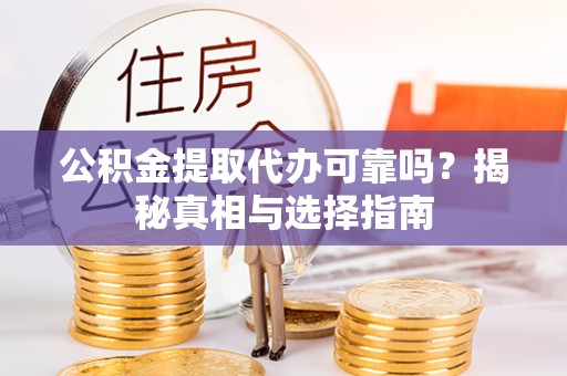 罗江公积金提取代办可靠吗？揭秘真相与选择指南
