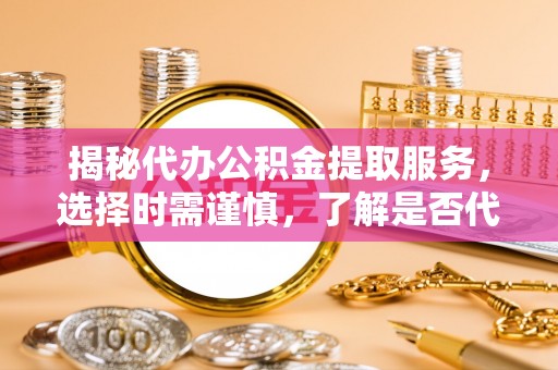 罗江揭秘代办公积金提取服务，选择时需谨慎，了解是否代办公积金提取可靠吗？