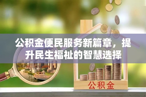 罗江公积金便民服务新篇章，提升民生福祉的智慧选择