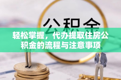 罗江轻松掌握，代办提取住房公积金的流程与注意事项