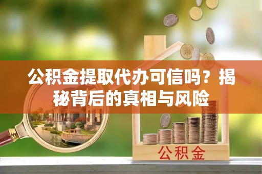 罗江公积金提取代办可信吗？揭秘背后的真相与风险