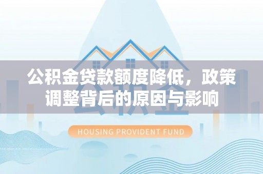 罗江公积金贷款额度降低，政策调整背后的原因与影响