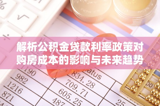 罗江解析公积金贷款利率政策对购房成本的影响与未来趋势