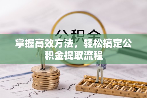 罗江掌握高效方法，轻松搞定公积金提取流程