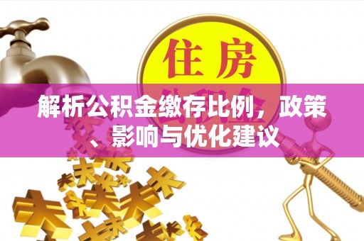 罗江解析公积金缴存比例，政策、影响与优化建议