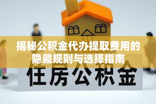 罗江揭秘公积金代办提取费用的隐藏规则与选择指南