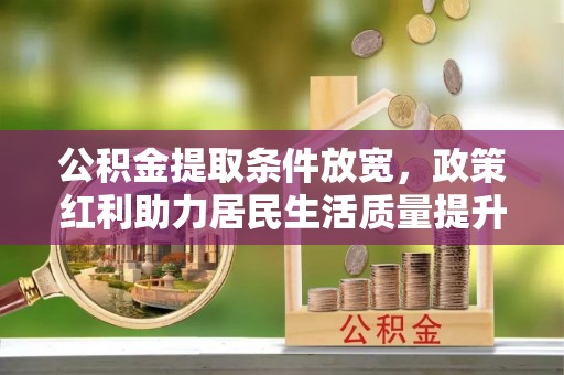 罗江公积金提取条件放宽，政策红利助力居民生活质量提升