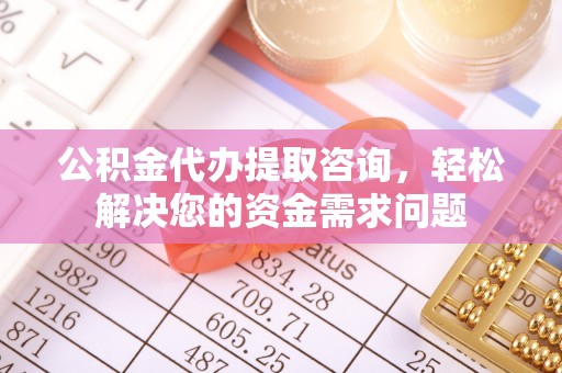 罗江公积金代办提取咨询，轻松解决您的资金需求问题