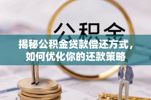 罗江揭秘公积金贷款偿还方式，如何优化你的还款策略