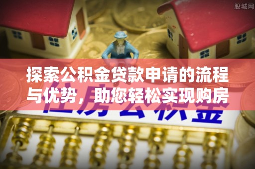 罗江探索公积金贷款申请的流程与优势，助您轻松实现购房梦想