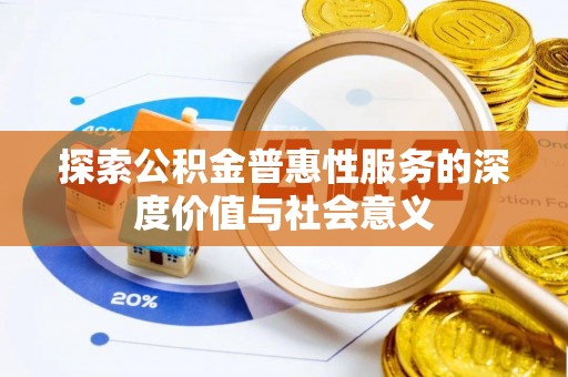 罗江探索公积金普惠性服务的深度价值与社会意义