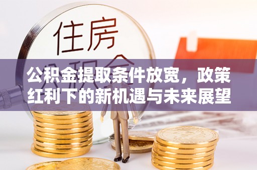 罗江公积金提取条件放宽，政策红利下的新机遇与未来展望