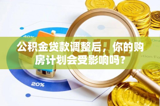 罗江公积金贷款调整后，你的购房计划会受影响吗？