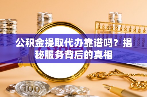 罗江公积金提取代办靠谱吗？揭秘服务背后的真相