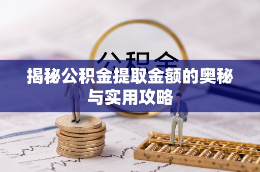 罗江揭秘公积金提取金额的奥秘与实用攻略