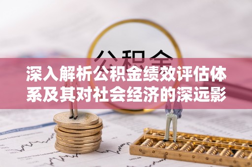 罗江深入解析公积金绩效评估体系及其对社会经济的深远影响
