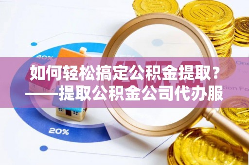 罗江如何轻松搞定公积金提取？——提取公积金公司代办服务全解析