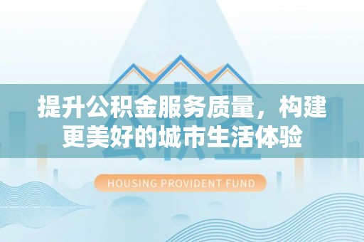 罗江提升公积金服务质量，构建更美好的城市生活体验