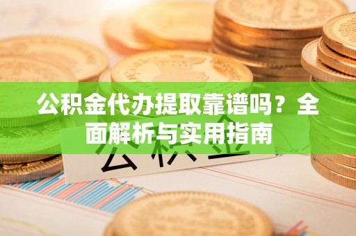 罗江公积金代办提取靠谱吗？全面解析与实用指南