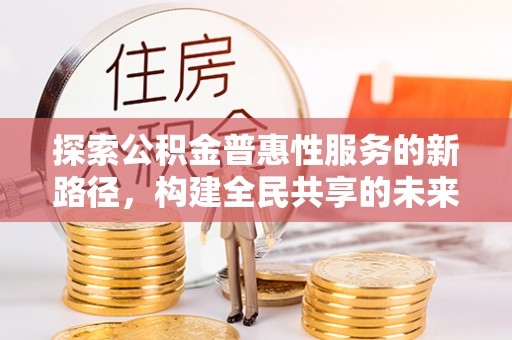 罗江探索公积金普惠性服务的新路径，构建全民共享的未来