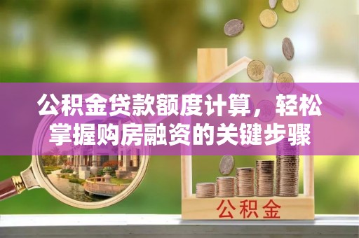 罗江公积金贷款额度计算，轻松掌握购房融资的关键步骤
