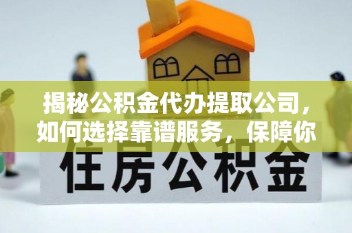 罗江揭秘公积金代办提取公司，如何选择靠谱服务，保障你的资金安全