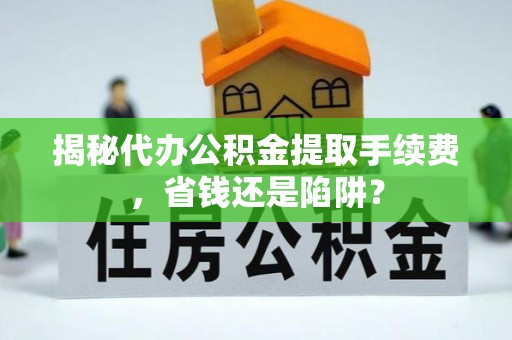罗江揭秘代办公积金提取手续费，省钱还是陷阱？