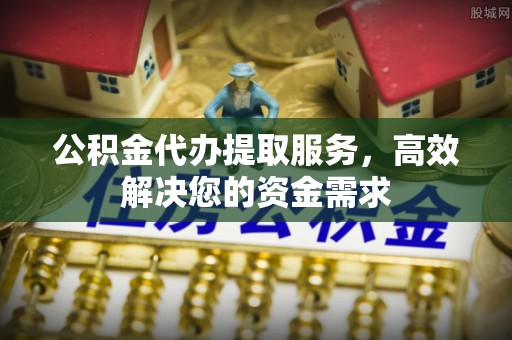 罗江公积金代办提取服务，高效解决您的资金需求