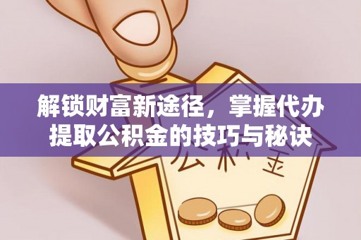 罗江解锁财富新途径，掌握代办提取公积金的技巧与秘诀