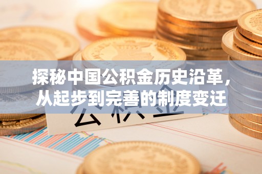 罗江探秘中国公积金历史沿革，从起步到完善的制度变迁