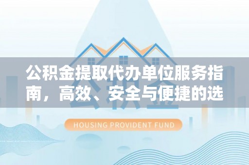 罗江公积金提取代办单位服务指南，高效、安全与便捷的选择