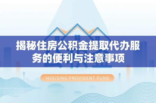 罗江揭秘住房公积金提取代办服务的便利与注意事项