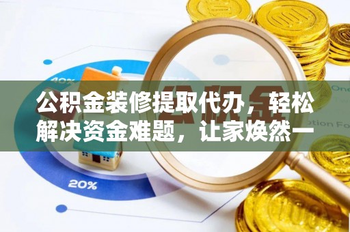 罗江公积金装修提取代办，轻松解决资金难题，让家焕然一新