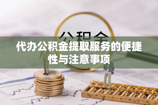 罗江代办公积金提取服务的便捷性与注意事项