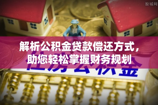 罗江解析公积金贷款偿还方式，助您轻松掌握财务规划