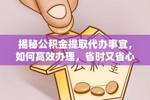罗江揭秘公积金提取代办事宜，如何高效办理，省时又省心？