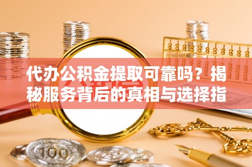 罗江代办公积金提取可靠吗？揭秘服务背后的真相与选择指南