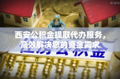罗江西安公积金提取代办服务，高效解决您的资金需求