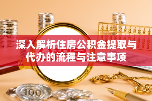 罗江深入解析住房公积金提取与代办的流程与注意事项
