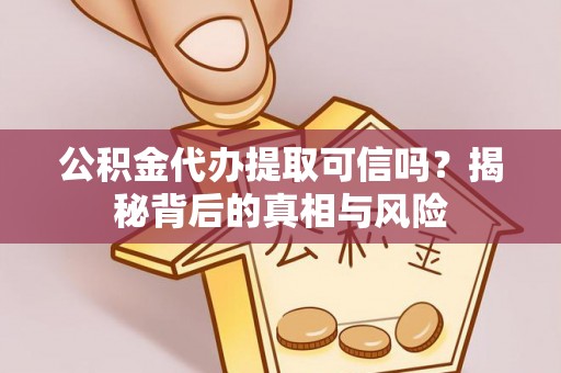 罗江公积金代办提取可信吗？揭秘背后的真相与风险
