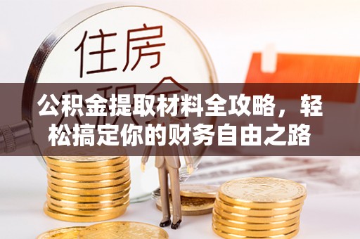 罗江公积金提取材料全攻略，轻松搞定你的财务自由之路