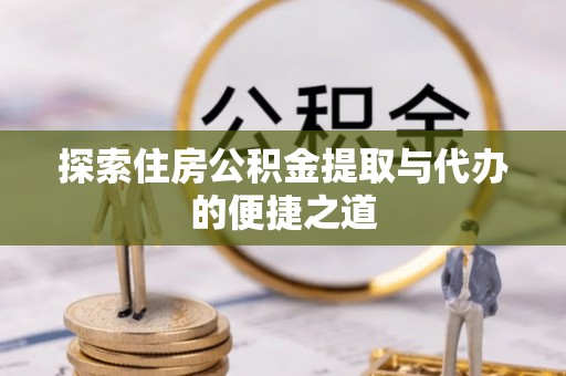 罗江探索住房公积金提取与代办的便捷之道