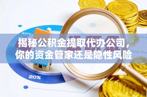 罗江揭秘公积金提取代办公司，你的资金管家还是隐性风险？