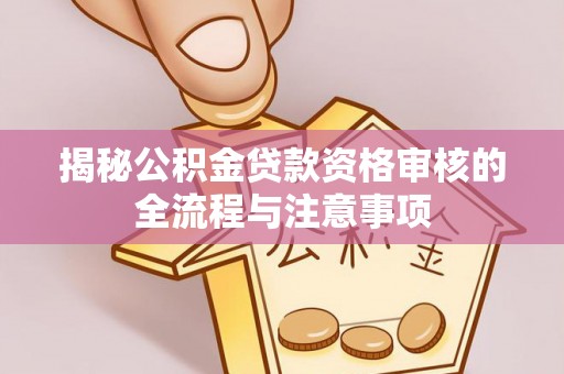 罗江揭秘公积金贷款资格审核的全流程与注意事项