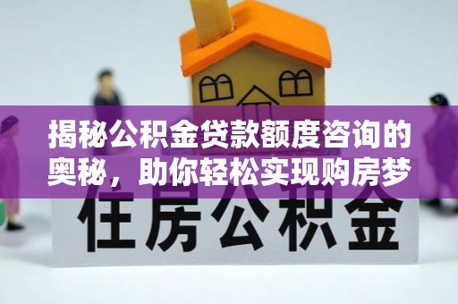 罗江揭秘公积金贷款额度咨询的奥秘，助你轻松实现购房梦想