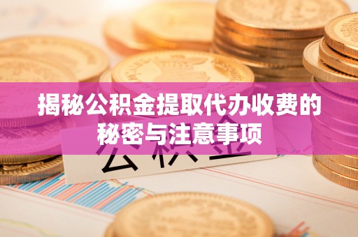 罗江揭秘公积金提取代办收费的秘密与注意事项