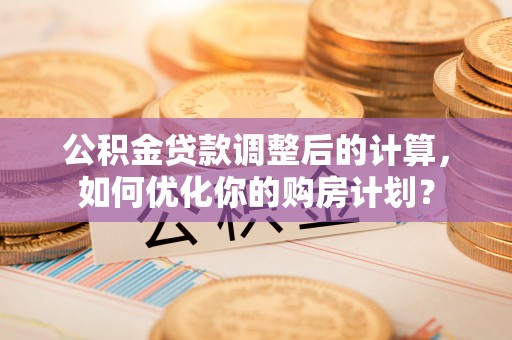 罗江公积金贷款调整后的计算，如何优化你的购房计划？