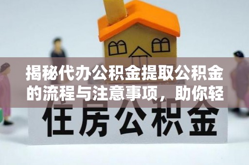 罗江揭秘代办公积金提取公积金的流程与注意事项，助你轻松拿回属于你的钱