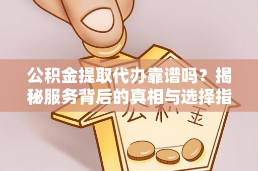 罗江公积金提取代办靠谱吗？揭秘服务背后的真相与选择指南
