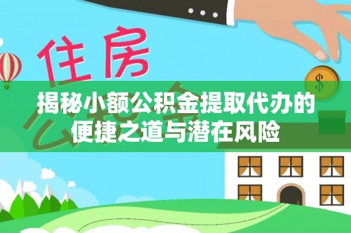 罗江揭秘小额公积金提取代办的便捷之道与潜在风险